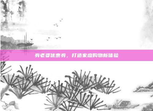 券老婆优惠券,打造家庭购物新体验