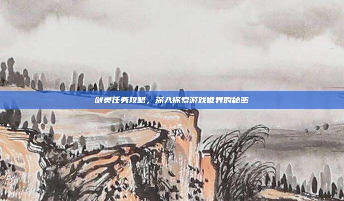 剑灵任务攻略,深入探索游戏世界的秘密