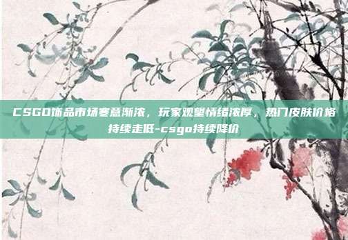 CSGO饰品市场寒意渐浓,玩家观望情绪浓厚,热门皮肤价格持续走低-csgo持续降价