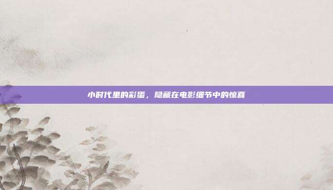 小时代里的彩蛋,隐藏在电影细节中的惊喜