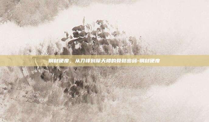 钢材硬度，从刀锋到摩天楼的骨骼密码-钢材硬度