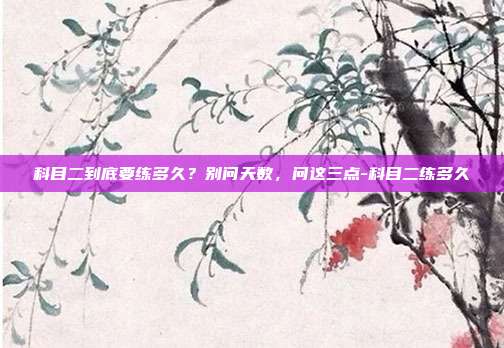 科目二到底要练多久?别问天数,问这三点-科目二练多久