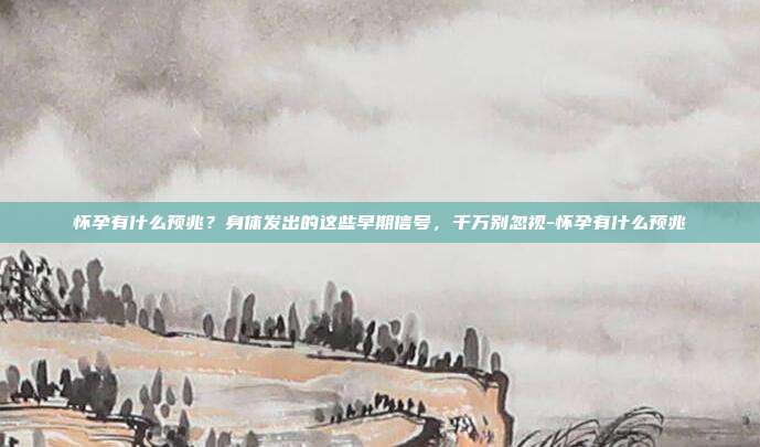 怀孕有什么预兆?身体发出的这些早期信号,千万别忽视-怀孕有什么预兆