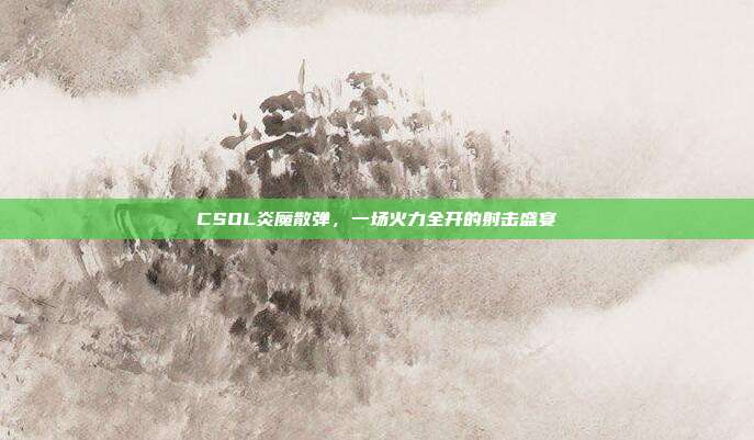 CSOL炎魔散弹,一场火力全开的射击盛宴