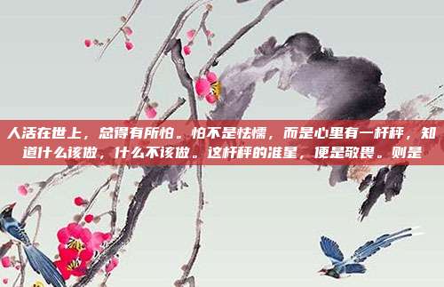 人活在世上,总得有所怕。怕不是怯懦,而是心里有一杆秤,知道什么该做,什么不该做。这杆秤的准星,便是敬畏。则是