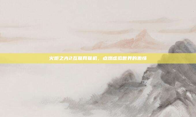 火炬之光2互联网联机,点燃虚拟世界的激情