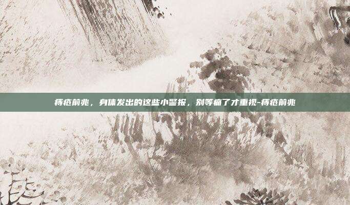 痔疮前兆,身体发出的这些小警报,别等痛了才重视-痔疮前兆