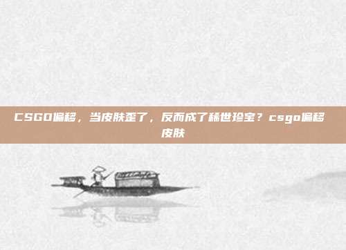 CSGO偏移,当皮肤歪了,反而成了稀世珍宝?csgo偏移 皮肤