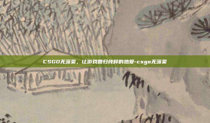 CSGO无菠菜,让游戏回归纯粹的热爱-csgo无菠菜