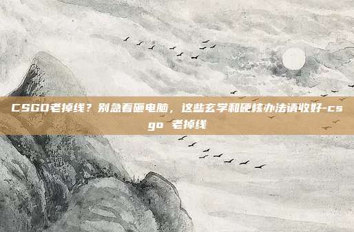 CSGO老掉线?别急着砸电脑,这些玄学和硬核办法请收好-csgo 老掉线