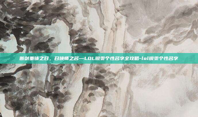 断剑重铸之日,召唤师之名—LOL锐雯个性名字全攻略-lol锐雯个性名字