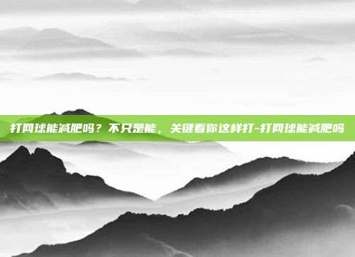打网球能减肥吗?不只是能,关键看你这样打-打网球能减肥吗