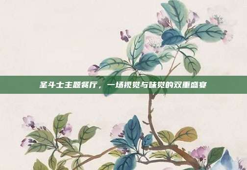 圣斗士主题餐厅,一场视觉与味觉的双重盛宴