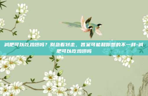 减肥可以吃鸡翅吗?别急着划走,答案可能和你想的不一样-减肥可以吃鸡翅吗