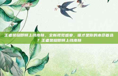 王者荣耀即将上线皮肤,全新视觉盛宴,谁才是你的本命首选?王者荣耀即将上线皮肤