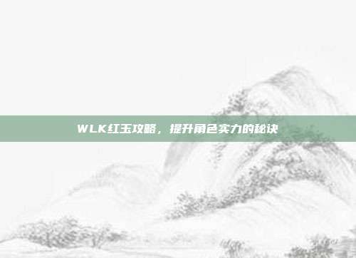 WLK红玉攻略,提升角色实力的秘诀