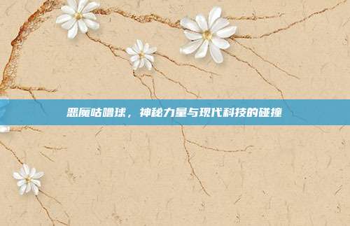 恶魔咕噜球,神秘力量与现代科技的碰撞