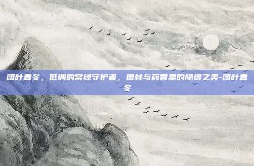 阔叶麦冬,低调的常绿守护者,园林与药香里的隐逸之美-阔叶麦冬
