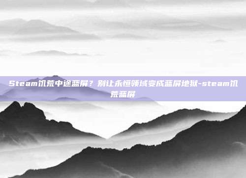 Steam饥荒中途蓝屏?别让永恒领域变成蓝屏地狱-steam饥荒蓝屏