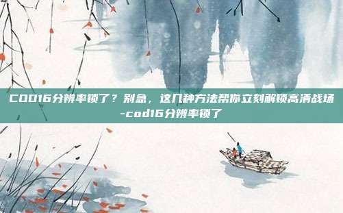 COD16分辨率锁了?别急,这几种方法帮你立刻解锁高清战场-cod16分辨率锁了