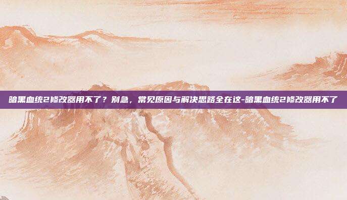 暗黑血统2修改器用不了?别急,常见原因与解决思路全在这-暗黑血统2修改器用不了