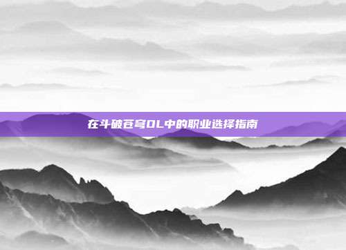 在斗破苍穹OL中的职业选择指南
