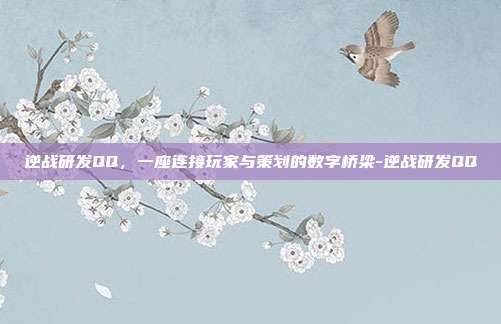 逆战研发QQ,一座连接玩家与策划的数字桥梁-逆战研发QQ