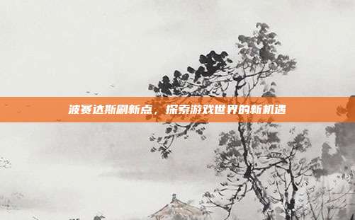波赛达斯刷新点,探索游戏世界的新机遇