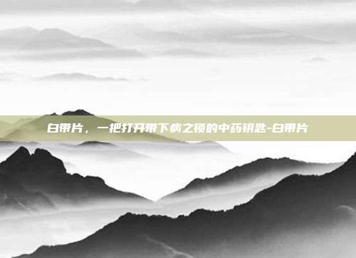 白带片,一把打开带下病之锁的中药钥匙-白带片