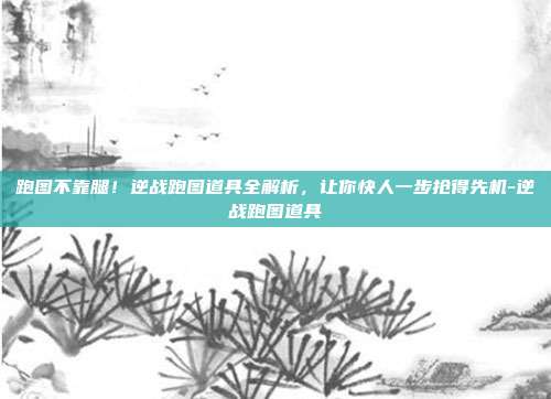 跑图不靠腿!逆战跑图道具全解析,让你快人一步抢得先机-逆战跑图道具