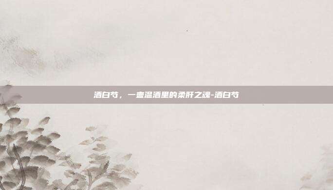 酒白芍,一壶温酒里的柔肝之魂-酒白芍