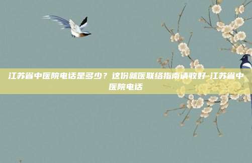 江苏省中医院电话是多少?这份就医联络指南请收好-江苏省中医院电话