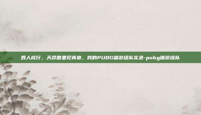 四人成行,天命圈里见真章,我的PUBG端游组队实录-pubg端游组队