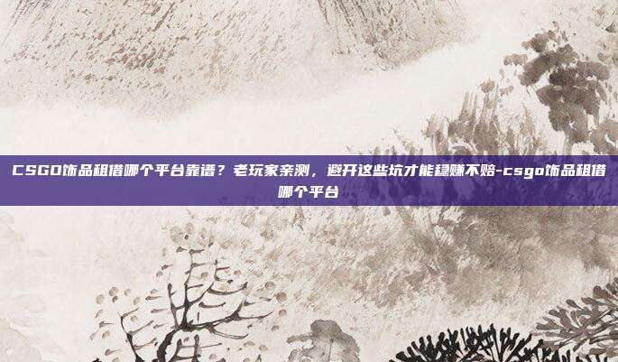 CSGO饰品租借哪个平台靠谱?老玩家亲测,避开这些坑才能稳赚不赔-csgo饰品租借哪个平台