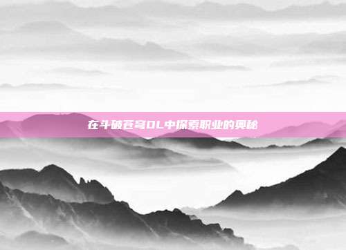在斗破苍穹OL中探索职业的奥秘
