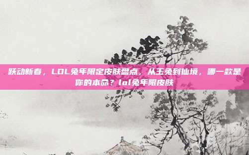 跃动新春,LOL兔年限定皮肤盘点,从玉兔到仙境,哪一款是你的本命?lol兔年限皮肤