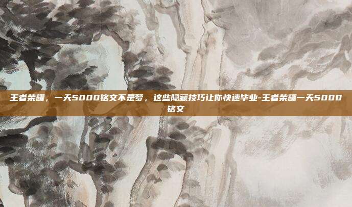 王者荣耀,一天5000铭文不是梦,这些隐藏技巧让你快速毕业-王者荣耀一天5000铭文