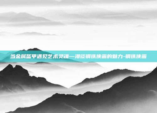 当金属盔甲遇见艺术灵魂—漫谈钢铁侠画的魅力-钢铁侠画