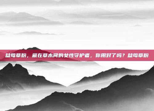 益母草粉,藏在草木间的女性守护者,你用对了吗?益母草粉