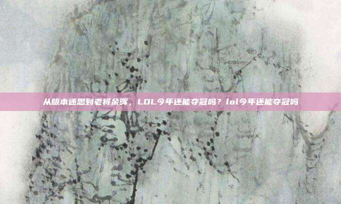 从版本迷思到老将余晖,LOL今年还能夺冠吗?lol今年还能夺冠吗