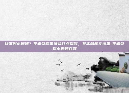 找不到小通知?王者荣耀里这些红点提醒,其实都藏在这里-王者荣耀小通知在哪