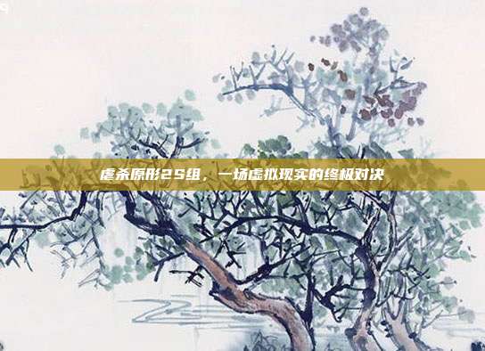 虐杀原形2S组,一场虚拟现实的终极对决