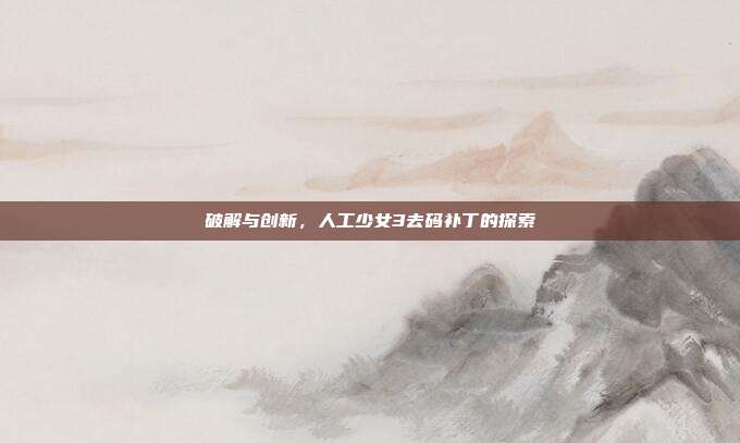破解与创新,人工少女3去码补丁的探索