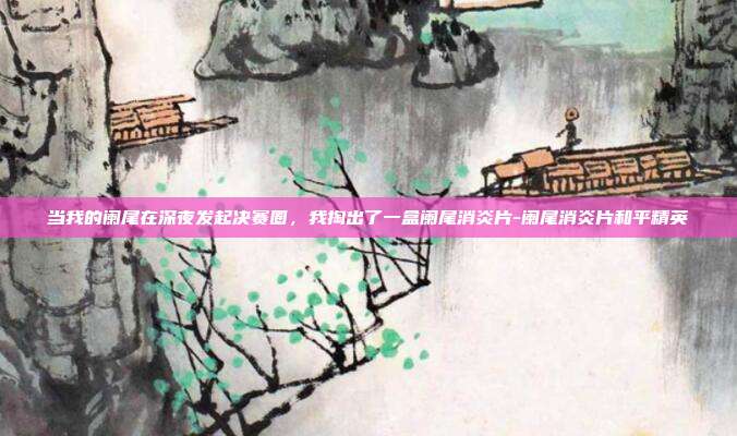 当我的阑尾在深夜发起决赛圈,我掏出了一盒阑尾消炎片-阑尾消炎片和平精英