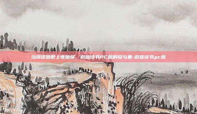 当阅读器爬上电脑屏,微信读书PC版的轻与重-微信读书pc版