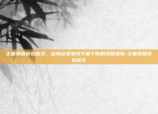 王者荣耀京右铭文,在峡谷深处刻下属于你的荣耀坐标-王者荣耀京右铭文