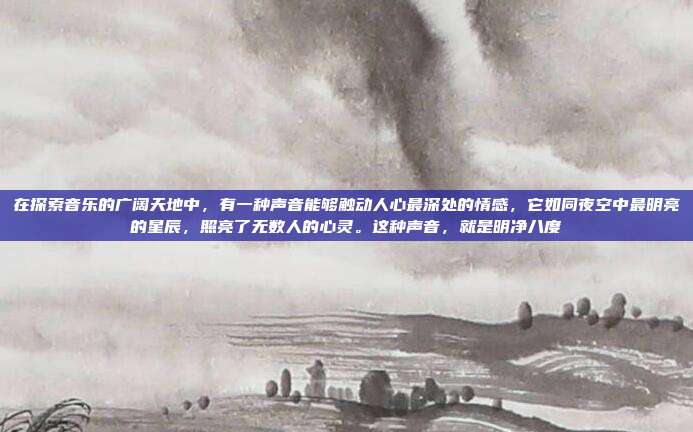 在探索音乐的广阔天地中,有一种声音能够触动人心最深处的情感,它如同夜空中最明亮的星辰,照亮了无数人的心灵。这种声音,就是明净八度