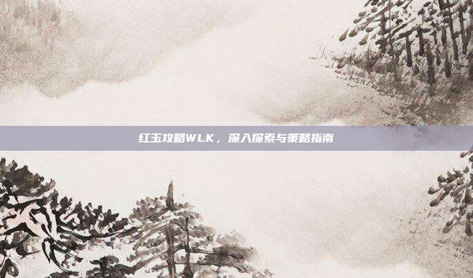 红玉攻略WLK,深入探索与策略指南