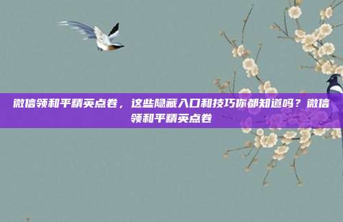 微信领和平精英点卷,这些隐藏入口和技巧你都知道吗?微信领和平精英点卷