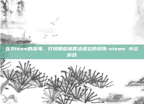 在Steam的深海，打捞那些被算法遗忘的珍珠-steam 小众游戏